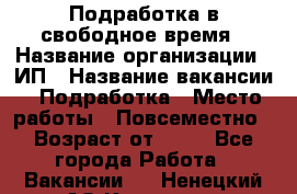 Подработка в свободное время › Название организации ­ ИП › Название вакансии ­ Подработка › Место работы ­ Повсеместно › Возраст от ­ 20 - Все города Работа » Вакансии   . Ненецкий АО,Красное п.